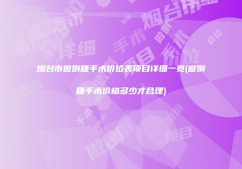 烟台市做倒睫手术价位表项目详细一览(做倒睫手术价格多少才合理)