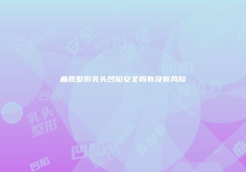 曲胜整形乳头凹陷安全吗有没有风险