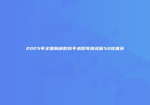 2025年全国胸部微创手术医院排名前50佳推荐