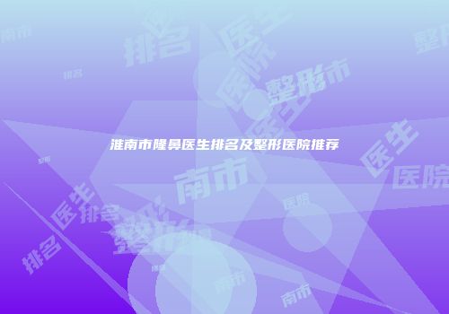 淮南市隆鼻医生排名及整形医院推荐