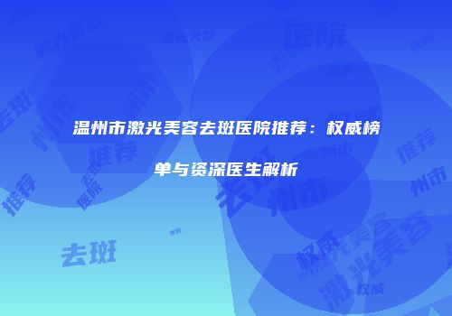 温州市激光美容去斑医院推荐：权威榜单与资深医生解析