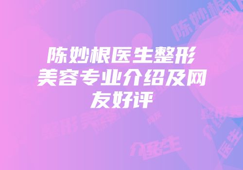 陈妙根医生整形美容专业介绍及网友好评