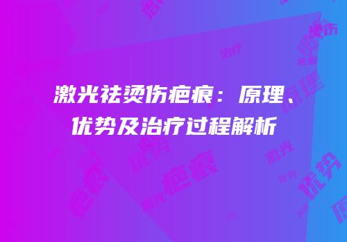 激光祛烫伤疤痕：原理、优势及治疗过程解析
