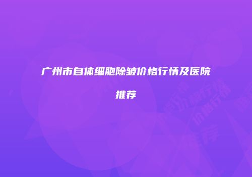 广州市自体细胞除皱价格行情及医院推荐