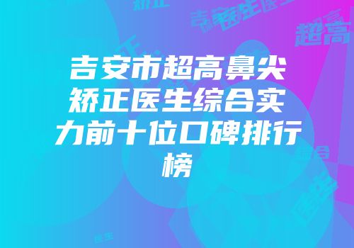 吉安市超高鼻尖矫正医生综合实力前十位口碑排行榜