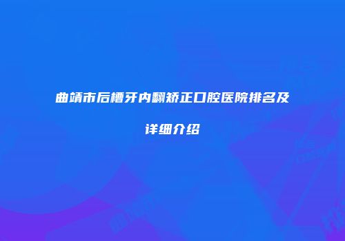 曲靖市后槽牙内翻矫正口腔医院排名及详细介绍