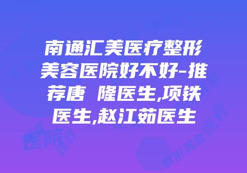 南通汇美医疗整形美容医院好不好-推荐唐曌隆医生,项铁医生,赵江茹医生