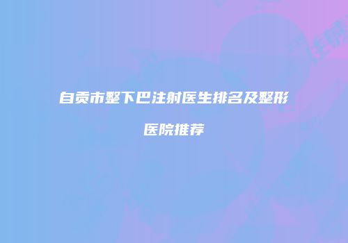 自贡市整下巴注射医生排名及整形医院推荐