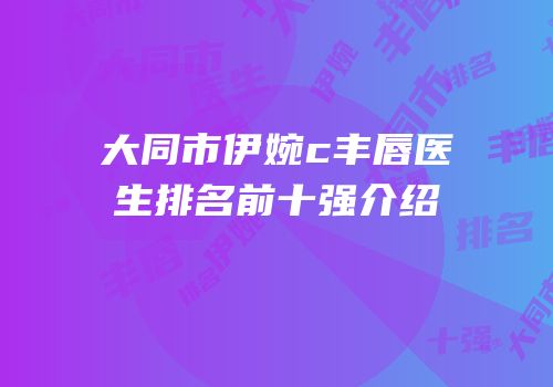 大同市伊婉c丰唇医生排名前十强介绍