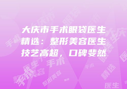 大庆市手术眼袋医生精选：整形美容医生技艺高超，口碑斐然