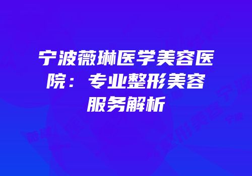 宁波薇琳医学美容医院：专业整形美容服务解析