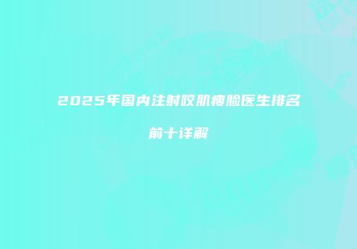 2025年国内注射咬肌瘦脸医生排名前十详解