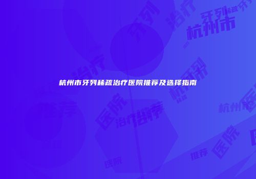 杭州市牙列稀疏治疗医院推荐及选择指南