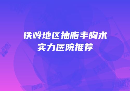 铁岭地区抽脂丰胸术实力医院推荐