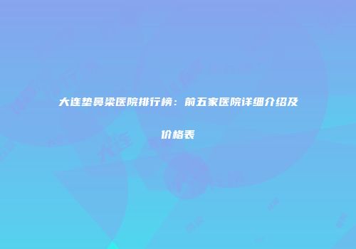 大连垫鼻梁医院排行榜：前五家医院详细介绍及价格表