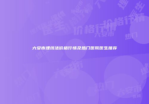 六安市埋线法价格行情及热门医院医生推荐