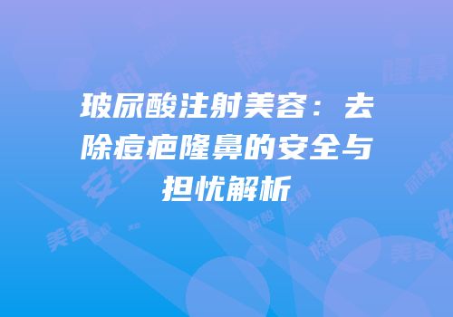 玻尿酸注射美容：去除痘疤隆鼻的安全与担忧解析