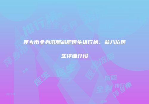萍乡市全身溶脂减肥医生排行榜：前八位医生详细介绍