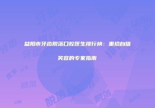 益阳市牙齿脱落口腔医生排行榜：重拾自信笑容的专家指南