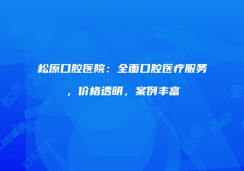 松原口腔医院：全面口腔医疗服务，价格透明，案例丰富