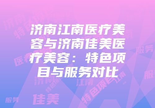 济南江南医疗美容与济南佳美医疗美容：特色项目与服务对比