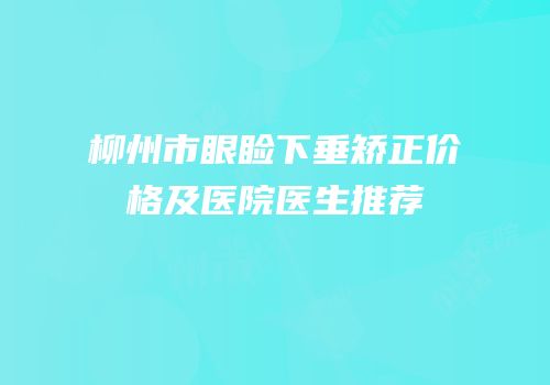 柳州市眼睑下垂矫正价格及医院医生推荐