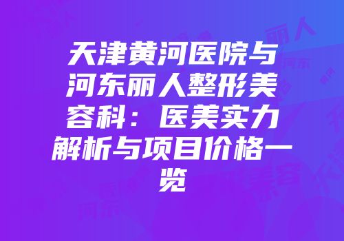 天津黄河医院与河东丽人整形美容科：医美实力解析与项目价格一览