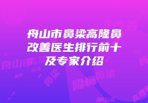 舟山市鼻梁高隆鼻改善医生排行前十及专家介绍