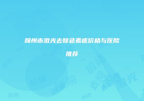 赣州市激光去除色素痣价格与医院推荐