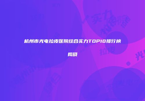 杭州市光电拉皮医院综合实力TOP10排行榜揭晓
