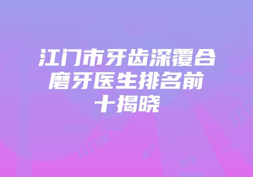 江门市牙齿深覆合磨牙医生排名前十揭晓