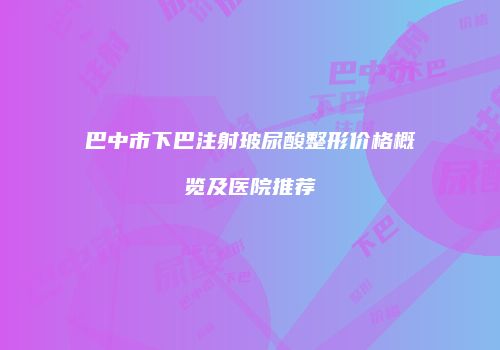 巴中市下巴注射玻尿酸整形价格概览及医院推荐