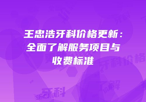王忠浩牙科价格更新：全面了解服务项目与收费标准