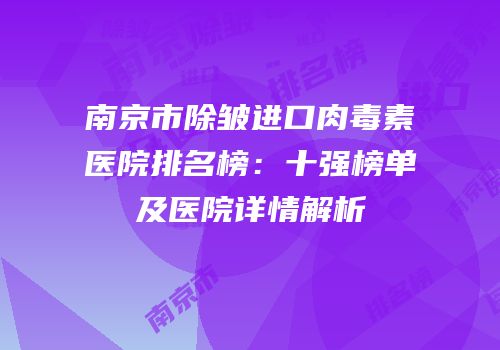 南京市除皱进口肉毒素医院排名榜：十强榜单及医院详情解析
