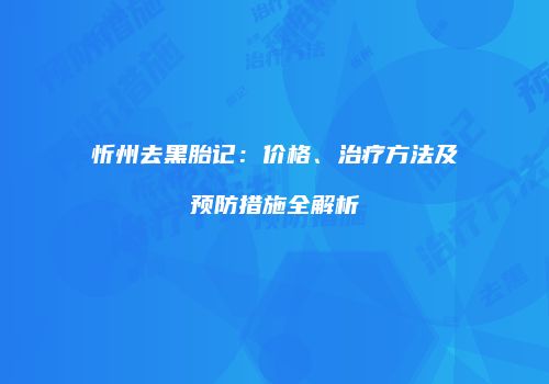 忻州去黑胎记：价格、治疗方法及预防措施全解析