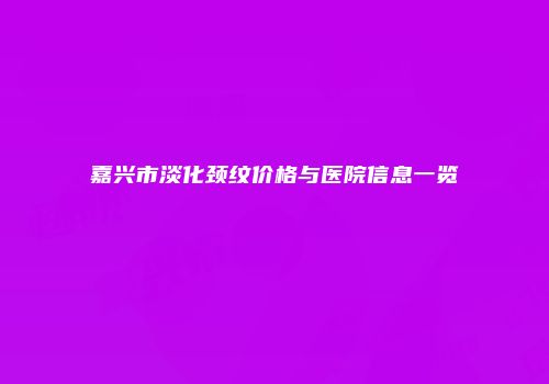 嘉兴市淡化颈纹价格与医院信息一览