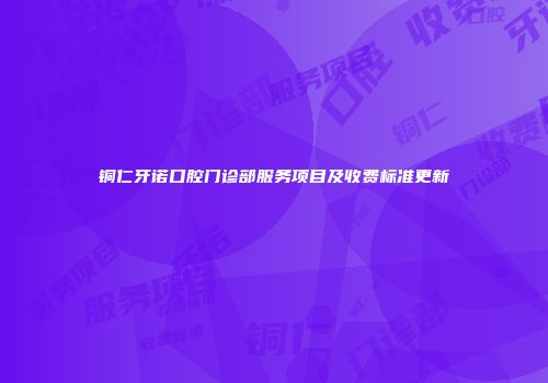 铜仁牙诺口腔门诊部服务项目及收费标准更新