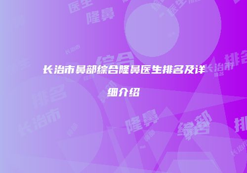长治市鼻部综合隆鼻医生排名及详细介绍