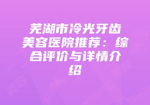 芜湖市冷光牙齿美容医院推荐：综合评价与详情介绍