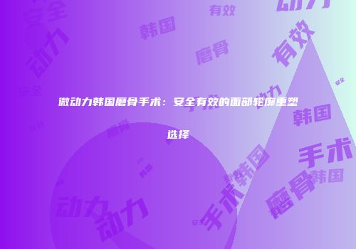 微动力韩国磨骨手术：安全有效的面部轮廓重塑选择