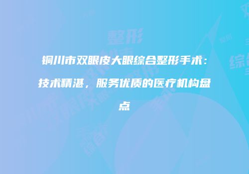 铜川市双眼皮大眼综合整形手术：技术精湛，服务优质的医疗机构盘点
