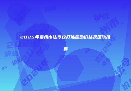 2025年泰州市法令纹打玻尿酸价格及医院推荐