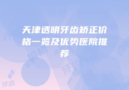 天津透明牙齿矫正价格一览及优势医院推荐