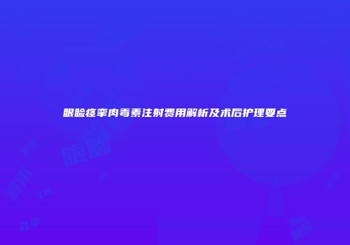 眼睑痉挛肉毒素注射费用解析及术后护理要点