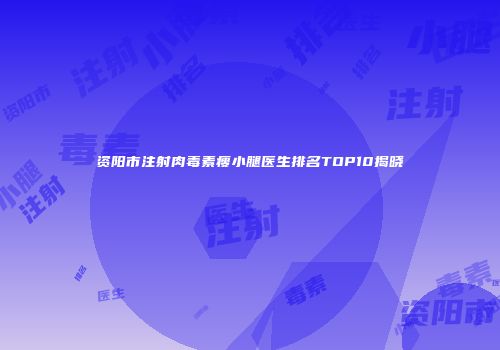 资阳市注射肉毒素瘦小腿医生排名TOP10揭晓