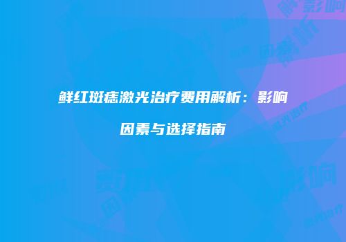 鲜红斑痣激光治疗费用解析：影响因素与选择指南