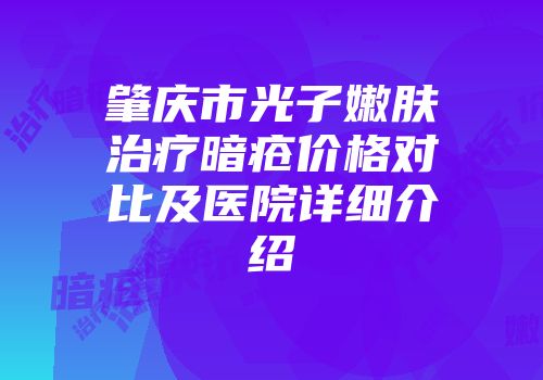 肇庆市光子嫩肤治疗暗疮价格对比及医院详细介绍