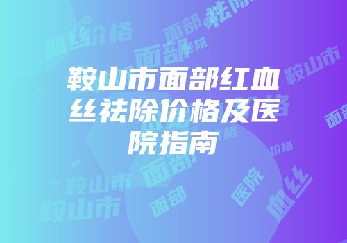 鞍山市面部红血丝祛除价格及医院指南