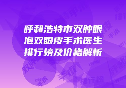 呼和浩特市双肿眼泡双眼皮手术医生排行榜及价格解析