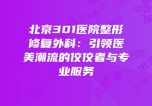 北京301医院整形修复外科：引领医美潮流的佼佼者与专业服务